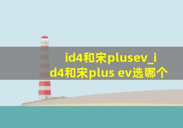 id4和宋plusev_id4和宋plus ev选哪个